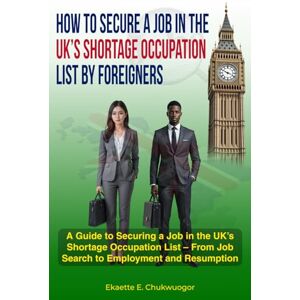 Chukwuogor LL.M, Ekaette E. Employment in the UK for Foreign Nationals: “A Guide to Securing a Job in the UK’s Shortage Occupation List – From Job Search to Employment and ... List, Getting a Visa, and Starting Work Chukwuogor LL.M, Ekaette E. Employment in the UK for Foreign Nationals: “A Guide to Securing a Job in the UK’s Shortage Occupation List – From Job Search to Employment and ... List, Getting a Visa, and Starting Work