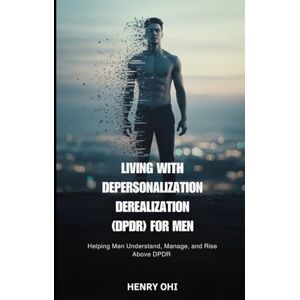 Ohi, Henry Living with Depersonalization Derealization (DPDR) for Men: Helping Men Understand, Manage, and Rise Above DPDR Ohi, Henry Living with Depersonalization Derealization (DPDR) for Men: Helping Men Understand, Manage, and Rise Above DPDR