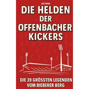Fischer, Lucy Die Helden der Offenbacher Kickers: Die 39 größten Legenden vom Bieberer Berg Fischer, Lucy Die Helden der Offenbacher Kickers: Die 39 größten Legenden vom Bieberer Berg