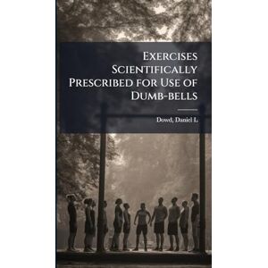Exercises Scientifically Prescribed for Use of Dumb-bells Exercises Scientifically Prescribed for Use of Dumb-bells