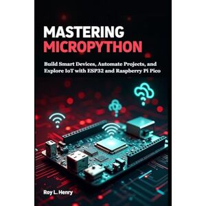 L. Henry, Roy Mastering MicroPython: Build Smart Devices, Automate Projects, and Explore IoT with ESP32 and Raspberry Pi Pico L. Henry, Roy Mastering MicroPython: Build Smart Devices, Automate Projects, and Explore IoT with ESP32 and Raspberry Pi Pico
