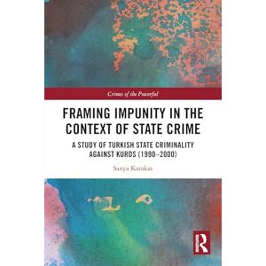 Karakas, Sanya Framing Impunity in the Context of State Crime: A Study of Turkish State Criminality Against Kurds (1990- 2000) (Crimes of the Powerful) Karakas, Sanya Framing Impunity in the Context of State Crime: A Study of Turkish State Criminality Against Kurds (1990- 2000) (Crimes of the Powerful)
