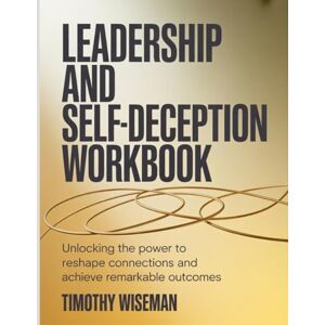 Wiseman, Timothy Leadership And Self-Deception Workbook: Unlocking the power to reshape connections and achieve remarkable outcomes. Wiseman, Timothy Leadership And Self-Deception Workbook: Unlocking the power to reshape connections and achieve remarkable outcomes.