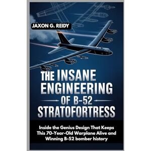 G. REIDY, JAXON The INSANE ENGINEERING OF THE B-52 STRATOFORTRESS: Inside the Genius Design That Keeps This 70-Year-Old Warplane Alive and Winning (Edge of Flight Chronicles) G. REIDY, JAXON The INSANE ENGINEERING OF THE B-52 STRATOFORTRESS: Inside the Genius Design That Keeps This 70-Year-Old Warplane Alive and Winning (Edge of Flight Chronicles)