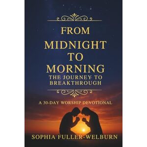 Fuller-Welburn, Sophia From Midnight to Morning The Journey to Breakthrough: 30-Day Worship Devotional Fuller-Welburn, Sophia From Midnight to Morning The Journey to Breakthrough: 30-Day Worship Devotional