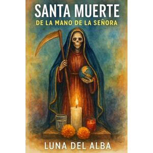 del Alba, Luna Santa Muerte-Caminando de la mano de la Señora: Relato y guía práctica de devoción, altares, ofrendas y protección del Alba, Luna Santa Muerte-Caminando de la mano de la Señora: Relato y guía práctica de devoción, altares, ofrendas y protección