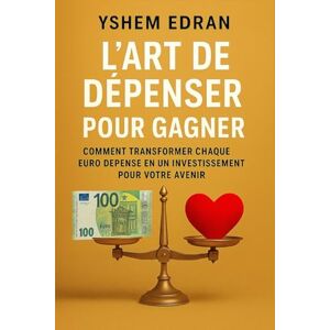 Edran, Yshem L’Art de Dépenser pour Gagner: Comment transformer chaque euro dépensé en un investissement pour votre avenir Edran, Yshem L’Art de Dépenser pour Gagner: Comment transformer chaque euro dépensé en un investissement pour votre avenir