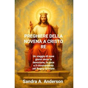 Anderson, Sandra A. PREGHIERE DELLA NOVENA A CRISTO RE: Un viaggio di nove giorni verso la devozione, la pace e il rinnovamento nel Regno di Cristo Anderson, Sandra A. PREGHIERE DELLA NOVENA A CRISTO RE: Un viaggio di nove giorni verso la devozione, la pace e il rinnovamento nel Regno di Cristo