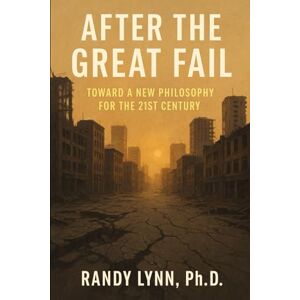 Lynn Ph.D., Randy After the Great Fail: Toward a New Philosophy for the 21st Century Lynn Ph.D., Randy After the Great Fail: Toward a New Philosophy for the 21st Century