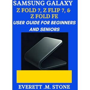 .M. STONE, EVERETT SAMSUNG GALAXY Z FOLD 7, Z FLIP 7, & Z FOLD 7 FE USER GUIDE FOR BEGINNERS AND SENIORS: A Step-By-Step Manual To Maximizing Performance, Camera Features, And Foldable Innovation .M. STONE, EVERETT SAMSUNG GALAXY Z FOLD 7, Z FLIP 7, & Z FOLD 7 FE USER GUIDE FOR BEGINNERS AND SENIORS: A Step-By-Step Manual To Maximizing Performance, Camera Features, And Foldable Innovation