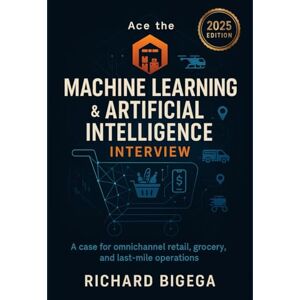 BIGEGA, RICHARD Ace the Machine Learning & Artificial Intelligence Interview — Retail & CPG Edition: A case for omnichannel retail, grocery, and last-mile operations ... and Artificial Intelligence Interview) BIGEGA, RICHARD Ace the Machine Learning & Artificial Intelligence Interview — Retail & CPG Edition: A case for omnichannel retail, grocery, and last-mile operations ... and Artificial Intelligence Interview)