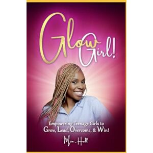 Hall M. Ed., Mia Glow Girl: Empowering Teenage Girls to Grow, Lead, Overcome and Win Hall M. Ed., Mia Glow Girl: Empowering Teenage Girls to Grow, Lead, Overcome and Win