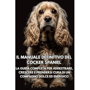 Books, Inkspire Il Manuale Definitivo del Cocker Spaniel: La Guida Completa per Addestrare, Crescere e Prendersi Cura di un Compagno Dolce ed Energico Books, Inkspire Il Manuale Definitivo del Cocker Spaniel: La Guida Completa per Addestrare, Crescere e Prendersi Cura di un Compagno Dolce ed Energico