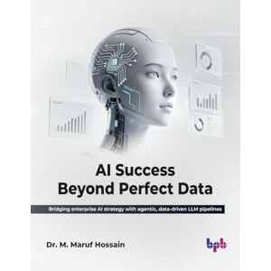 Hossain, Dr. M. Maruf AI Success Beyond Perfect Data: Bridging enterprise AI strategy with agentic, data-driven LLM pipelines (English Edition) Hossain, Dr. M. Maruf AI Success Beyond Perfect Data: Bridging enterprise AI strategy with agentic, data-driven LLM pipelines (English Edition)