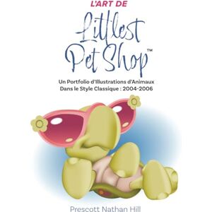 Hill, Prescott Nathan L’ART DE Littlest Pet Shop™: Un Portfolio d’Illustrations d’Animaux Dans le Style Classique : 2004-2006 Hill, Prescott Nathan L’ART DE Littlest Pet Shop™: Un Portfolio d’Illustrations d’Animaux Dans le Style Classique : 2004-2006