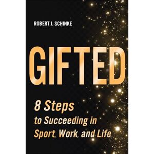 Robert J. Schinke Gifted: 8 Steps to Succeeding in Sport, Work, and Life Robert J. Schinke Gifted: 8 Steps to Succeeding in Sport, Work, and Life