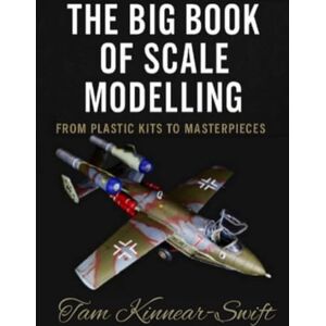 Kinnear-Swift, Tam The Big Book Of Scale Modelling: From Plastic Kits To Masterpieces Kinnear-Swift, Tam The Big Book Of Scale Modelling: From Plastic Kits To Masterpieces