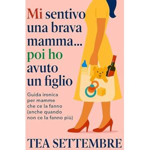 Settembre, Tea Mi sentivo una brava mamma...poi ho avuto un figlio: guida ironica per mamme che ce la fanno (anche quando non ce la fanno più) Settembre, Tea Mi sentivo una brava mamma...poi ho avuto un figlio: guida ironica per mamme che ce la fanno (anche quando non ce la fanno più)