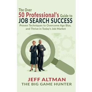 Altman, Jeff The Over 50 Professional's Guide to Job Search Success: Proven Techniques to Overcome Age Bias, and Thrive in Today's Job Market (Job Search Essentials) Altman, Jeff The Over 50 Professional's Guide to Job Search Success: Proven Techniques to Overcome Age Bias, and Thrive in Today's Job Market (Job Search Essentials)