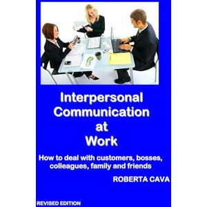 Cava, Roberta Interpersonal Communication at Work: How to deal with customers, bosses, colleagues, family and friends Cava, Roberta Interpersonal Communication at Work: How to deal with customers, bosses, colleagues, family and friends