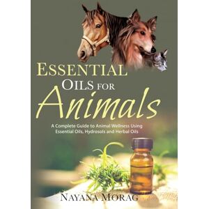 Morag, Nayana Essential Oils For Animals: A complete guide to animal wellness using essential oils, hydrosols and Herbal oils Morag, Nayana Essential Oils For Animals: A complete guide to animal wellness using essential oils, hydrosols and Herbal oils