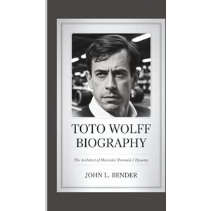 L. Bender, John TOTO WOLFF BIOGRAPHY: The Architect of Mercedes' Formula 1 Dynasty L. Bender, John TOTO WOLFF BIOGRAPHY: The Architect of Mercedes' Formula 1 Dynasty