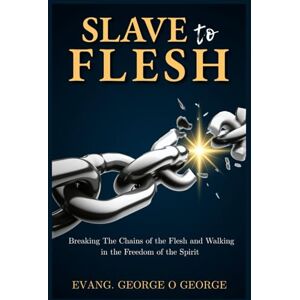 O. GEORGE, EVANG. GEORGE SLAVE TO FLESH: Breaking The Chains Of The Flesh And Walking In The Freedom Of The Spirit O. GEORGE, EVANG. GEORGE SLAVE TO FLESH: Breaking The Chains Of The Flesh And Walking In The Freedom Of The Spirit
