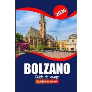 Ryan, Luican B. Bolzano Guide de voyage 2026: Explorez les joyaux cachés du Tyrol du Sud, les attractions, la cuisine, la culture, les routes panoramiques et les aventures dans le nord de l'Italie Ryan, Luican B. Bolzano Guide de voyage 2026: Explorez les joyaux cachés du Tyrol du Sud, les attractions, la cuisine, la culture, les routes panoramiques et les aventures dans le nord de l'Italie