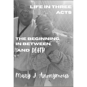 Anonymous, Mary J. Life in Three Acts: The Beginning, In Between, and Death Anonymous, Mary J. Life in Three Acts: The Beginning, In Between, and Death