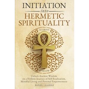 Radolf, Daniel S Initiation Into Hermetic Spirituality: Unlock Ancient Wisdom on a Holistic Journey of Self-Realization, Mindful Living and Personal Empowerment Radolf, Daniel S Initiation Into Hermetic Spirituality: Unlock Ancient Wisdom on a Holistic Journey of Self-Realization, Mindful Living and Personal Empowerment