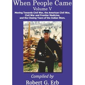Erb, Robert G When People Came Volume V: Moving Towards Civil War, the American Civil War, Civil War and Frontier Medicine, and the Closing Years of the Indian Wars. Erb, Robert G When People Came Volume V: Moving Towards Civil War, the American Civil War, Civil War and Frontier Medicine, and the Closing Years of the Indian Wars.