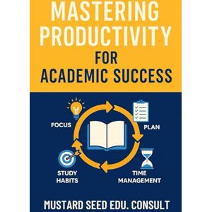Consult, Mustard Seed Edu. Mastering Productivity For Academic Excellence: A Practical Guide for Focus, Efficiency & Better Academic Grades Consult, Mustard Seed Edu. Mastering Productivity For Academic Excellence: A Practical Guide for Focus, Efficiency & Better Academic Grades