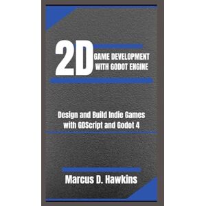 D. Hawkins, Marcus 2D GAME DEVELOPMENT WITH GODOT ENGINE: Design and Build Indie Games with GDScript and Godot 4 D. Hawkins, Marcus 2D GAME DEVELOPMENT WITH GODOT ENGINE: Design and Build Indie Games with GDScript and Godot 4