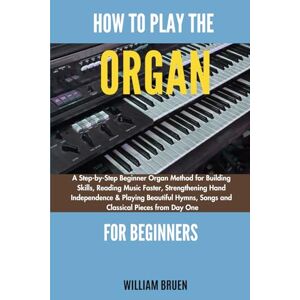 Bruen, William How To Play The Organ For Beginners: A Step-By-Step Beginner Organ Method For Building Skills, Reading Music Faster, Strengthening Hand Independence & ... Songs And Classical Pieces From Day One Bruen, William How To Play The Organ For Beginners: A Step-By-Step Beginner Organ Method For Building Skills, Reading Music Faster, Strengthening Hand Independence & ... Songs And Classical Pieces From Day One