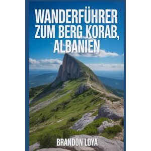 Loya, Brandon Wanderführer zum Berg Korab, Albanien: Ein Handbuch zum Erkunden der Natur, für ein lohnendes Wandererlebnis. (Meine Freizeit-Wanderabenteuer – Outdoor-Serie) Loya, Brandon Wanderführer zum Berg Korab, Albanien: Ein Handbuch zum Erkunden der Natur, für ein lohnendes Wandererlebnis. (Meine Freizeit-Wanderabenteuer – Outdoor-Serie)
