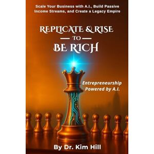 Hill, Dr. Kim REPLICATE AND RISE TO BE RICH: Scale Your Business with A.I., Build Passive Income Streams, and Create a Legacy Empire Hill, Dr. Kim REPLICATE AND RISE TO BE RICH: Scale Your Business with A.I., Build Passive Income Streams, and Create a Legacy Empire