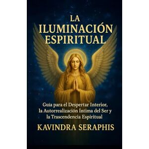 Seraphis, Kavindra LA ILUMINACIÓN ESPIRITUAL: Guía para el Despertar Interior, la Autorrealización Íntima del Ser y la Trascendencia Espiritual (COLECCIÓN REVELACIONES ... Integración Suprema con la Verdad Absoluta.) Seraphis, Kavindra LA ILUMINACIÓN ESPIRITUAL: Guía para el Despertar Interior, la Autorrealización Íntima del Ser y la Trascendencia Espiritual (COLECCIÓN REVELACIONES ... Integración Suprema con la Verdad Absoluta.)