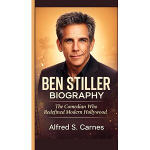 S. Carnes, Alfred BEN STILLER BIOGRAPHY: The Comedian Who Redefined Modern Hollywood S. Carnes, Alfred BEN STILLER BIOGRAPHY: The Comedian Who Redefined Modern Hollywood