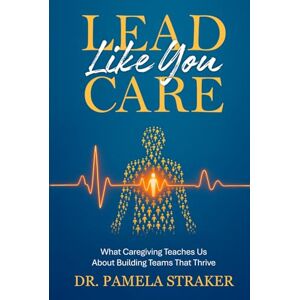 Straker, Dr. Pamela Lead Like You Care: What Caregiving Teaches Us About Building Teams That Thrive Straker, Dr. Pamela Lead Like You Care: What Caregiving Teaches Us About Building Teams That Thrive