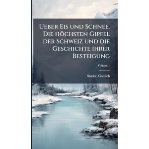 1804-1890, Studer Gottlieb Ueber Eis und Schnee. Die höchsten Gipfel der Schweiz und die Geschichte ihrer Besteigung 1804-1890, Studer Gottlieb Ueber Eis und Schnee. Die höchsten Gipfel der Schweiz und die Geschichte ihrer Besteigung