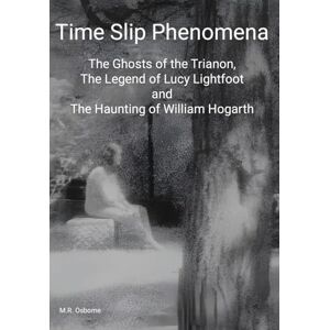Osborne, M.R. Time Slip Phenomena: The Ghosts of the Trianon, The Legend of Lucy Lightfoot and The Haunting of William Hogarth Osborne, M.R. Time Slip Phenomena: The Ghosts of the Trianon, The Legend of Lucy Lightfoot and The Haunting of William Hogarth