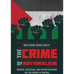 Kelly, Matthew Kraig The Crime of Nationalism: Britain, Palestine, and Nation-Building on the Fringe of Empire Kelly, Matthew Kraig The Crime of Nationalism: Britain, Palestine, and Nation-Building on the Fringe of Empire