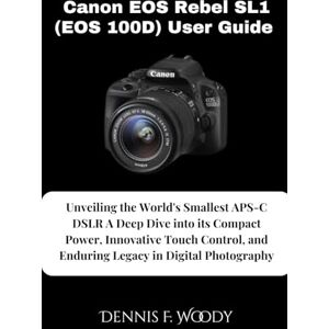 Woody, Dennis F. Canon EOS Rebel SL1 (EOS 100D) User Guide: Unveiling the World's Smallest APS-C DSLR A Deep Dive into its Compact Power, Innovative Touch Control, and Enduring Legacy in Digital Photography Woody, Dennis F. Canon EOS Rebel SL1 (EOS 100D) User Guide: Unveiling the World's Smallest APS-C DSLR A Deep Dive into its Compact Power, Innovative Touch Control, and Enduring Legacy in Digital Photography