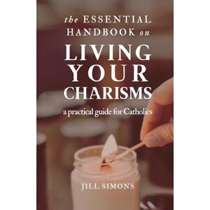 Simons, Jill The Essential Handbook on Living Your Charisms: A Practical Guide for Catholics Simons, Jill The Essential Handbook on Living Your Charisms: A Practical Guide for Catholics