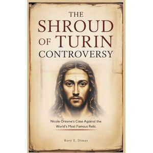 Dimas, Rory E. The Shroud of Turin Controversy: Nicole Oresme’s Case Against the World’s Most Famous Relic Dimas, Rory E. The Shroud of Turin Controversy: Nicole Oresme’s Case Against the World’s Most Famous Relic