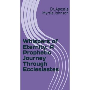 Johnson, Dr. Apostle Myrtle Whispers of Eternity: A Prophetic Journey Through Ecclesiastes Johnson, Dr. Apostle Myrtle Whispers of Eternity: A Prophetic Journey Through Ecclesiastes