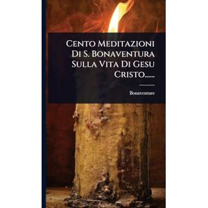 Cento Meditazioni Di S. Bonaventura Sulla Vita Di Gesu Cristo...... Cento Meditazioni Di S. Bonaventura Sulla Vita Di Gesu Cristo......