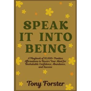 Forster, Tony SPEAK IT INTO BEING: A Playbook of 10,000+ Positive Affirmations to Rewire Your Mind for Unshakable Confidence, Abundance, and Success Forster, Tony SPEAK IT INTO BEING: A Playbook of 10,000+ Positive Affirmations to Rewire Your Mind for Unshakable Confidence, Abundance, and Success