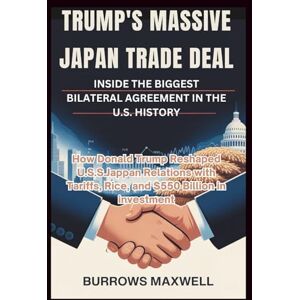 Maxwell, Burrows Trump's Massive Japan Trade Deal: Inside the Biggest Bilateral Agreement in the U.S. History: How Donald Trump Reshaped U.S.-Japan Relations with Tariffs, Rice, and $550 Billion in Investment Maxwell, Burrows Trump's Massive Japan Trade Deal: Inside the Biggest Bilateral Agreement in the U.S. History: How Donald Trump Reshaped U.S.-Japan Relations with Tariffs, Rice, and $550 Billion in Investment