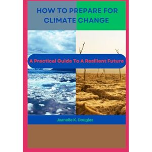 Douglas, Jeanelle K. HOW TO PREPARE FOR CLIMATE CHANGE: A Practical Guide To A Resilient Future Douglas, Jeanelle K. HOW TO PREPARE FOR CLIMATE CHANGE: A Practical Guide To A Resilient Future